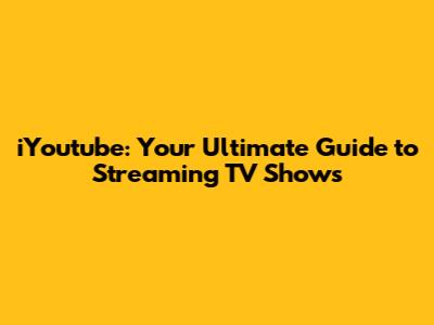 iYoutube: Your Ultimate Guide to Streaming TV Shows