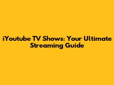 iYoutube TV Shows: Your Ultimate Streaming Guide