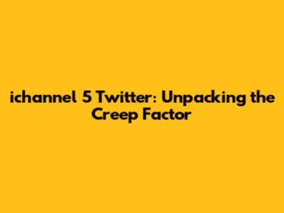 ichannel 5 Twitter: Unpacking the Creep Factor