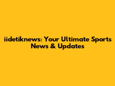 iidetiknews: Your Ultimate Sports News & Updates