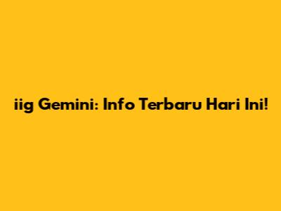 iig Gemini: Info Terbaru Hari Ini!