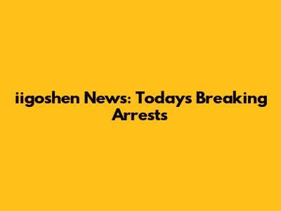 iigoshen News: Today's Breaking Arrests