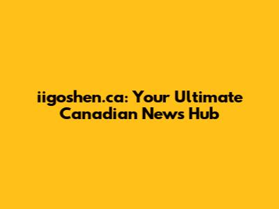 iigoshen.ca: Your Ultimate Canadian News Hub