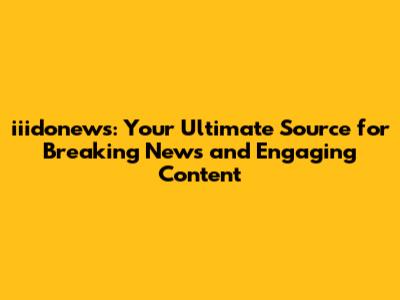 iiidonews: Your Ultimate Source for Breaking News and Engaging Content