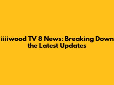 iiiiwood TV 8 News: Breaking Down the Latest Updates
