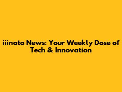 iiinato News: Your Weekly Dose of Tech & Innovation