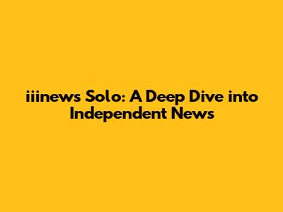 iiinews Solo: A Deep Dive into Independent News