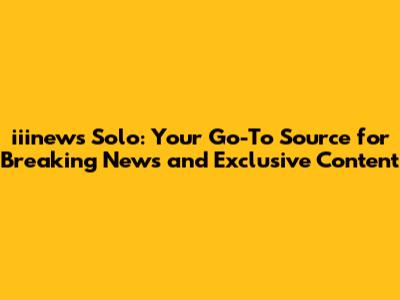 iiinews Solo: Your Go-To Source for Breaking News and Exclusive Content