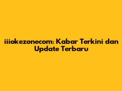 iiiokezonecom: Kabar Terkini dan Update Terbaru