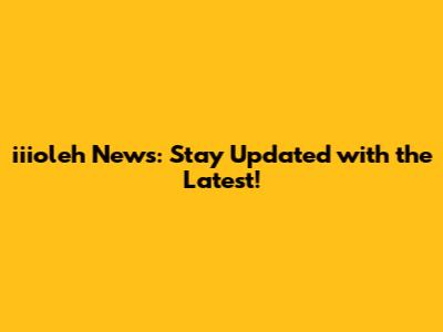 iiioleh News: Stay Updated with the Latest!