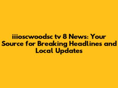 iiioscwoodsc tv 8 News: Your Source for Breaking Headlines and Local Updates