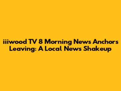 iiiwood TV 8 Morning News Anchors Leaving: A Local News Shakeup