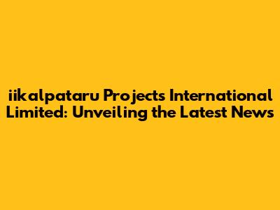 iikalpataru Projects International Limited: Unveiling the Latest News