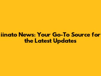 iinato News: Your Go-To Source for the Latest Updates