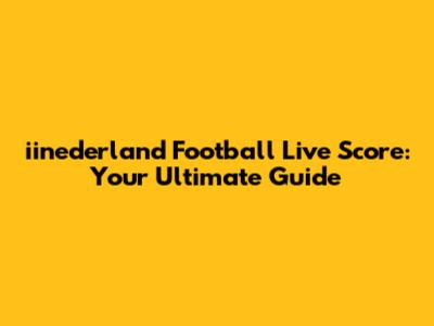 iinederland Football Live Score: Your Ultimate Guide