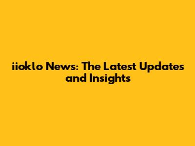 iioklo News: The Latest Updates and Insights