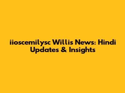 iioscemilysc Willis News: Hindi Updates & Insights