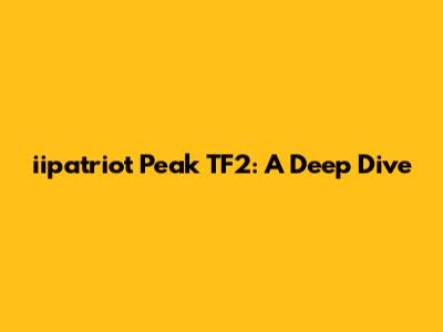 iipatriot Peak TF2: A Deep Dive