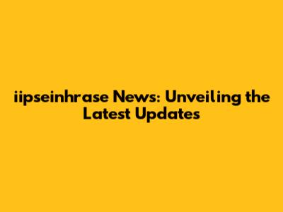 iipseinhrase News: Unveiling the Latest Updates