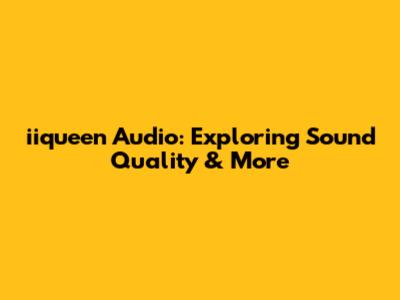 iiqueen Audio: Exploring Sound Quality & More