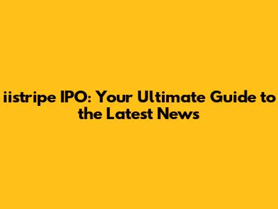 iistripe IPO: Your Ultimate Guide to the Latest News