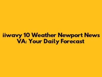iiwavy 10 Weather Newport News VA: Your Daily Forecast