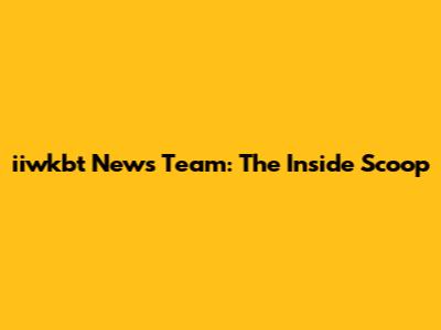 iiwkbt News Team: The Inside Scoop