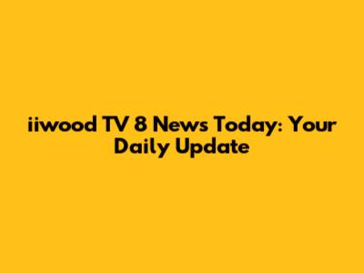 iiwood TV 8 News Today: Your Daily Update