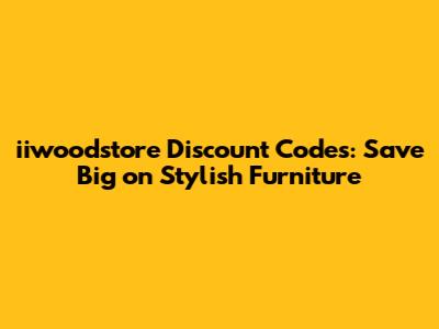 iiwoodstore Discount Codes: Save Big on Stylish Furniture
