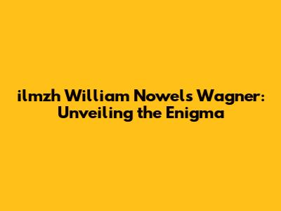 ilmzh William Nowels Wagner: Unveiling the Enigma
