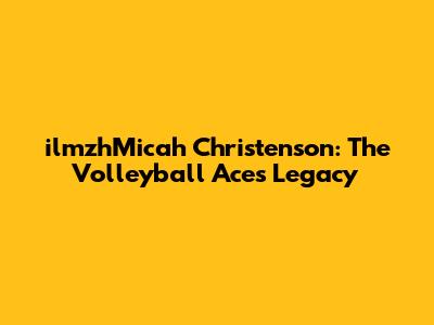 ilmzhMicah Christenson: The Volleyball Ace's Legacy