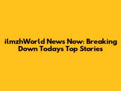 ilmzhWorld News Now: Breaking Down Today's Top Stories