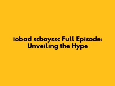 iobad scboyssc Full Episode: Unveiling the Hype