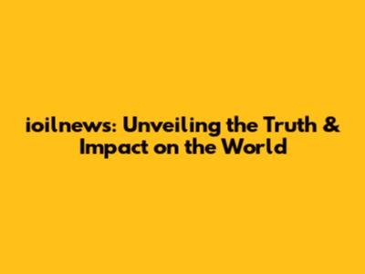 ioilnews: Unveiling the Truth & Impact on the World