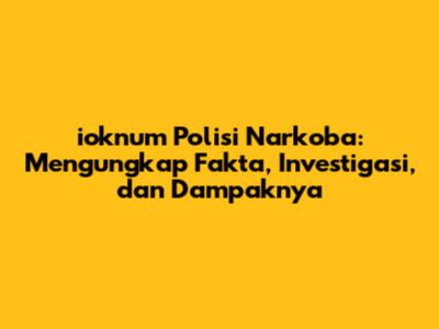 ioknum Polisi Narkoba: Mengungkap Fakta, Investigasi, dan Dampaknya