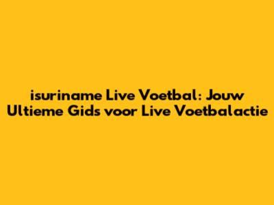 isuriname Live Voetbal: Jouw Ultieme Gids voor Live Voetbalactie