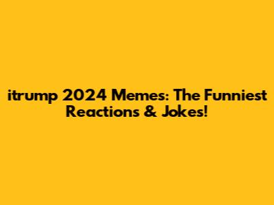 itrump 2024 Memes: The Funniest Reactions & Jokes!
