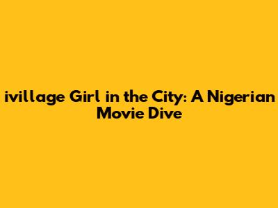 ivillage Girl in the City: A Nigerian Movie Dive