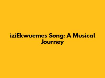 iziEkwueme's Song: A Musical Journey
