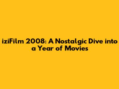 iziFilm 2008: A Nostalgic Dive into a Year of Movies