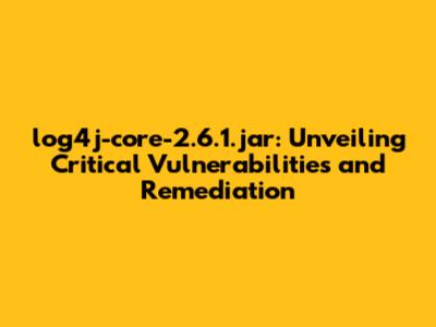 log4j-core-2.6.1.jar: Unveiling Critical Vulnerabilities and Remediation
