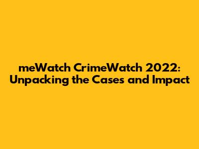 meWatch CrimeWatch 2022: Unpacking the Cases and Impact