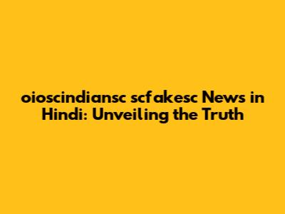 oioscindiansc scfakesc News in Hindi: Unveiling the Truth