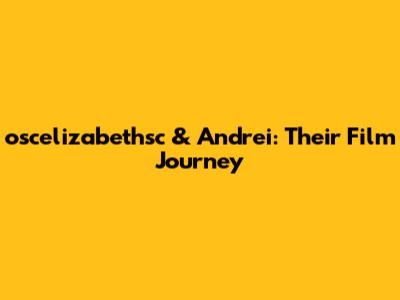oscelizabethsc & Andrei: Their Film Journey
