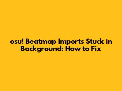 osu! Beatmap Imports Stuck in Background: How to Fix
