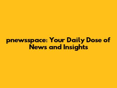 pnewsspace: Your Daily Dose of News and Insights