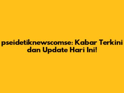 pseidetiknewscomse: Kabar Terkini dan Update Hari Ini!