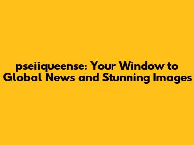 pseiiqueense: Your Window to Global News and Stunning Images