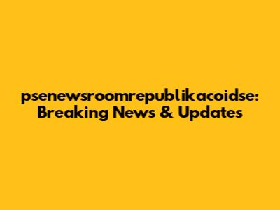 psenewsroomrepublikacoidse: Breaking News & Updates