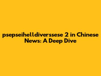 psepseihelldiverssese 2 in Chinese News: A Deep Dive
